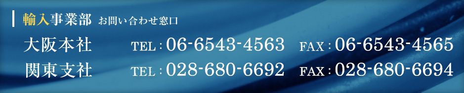 輸入部門　お問い合わせ窓口　大阪本社 TEL：06-6543-4563　関東営業所 TEL：028-680-6692